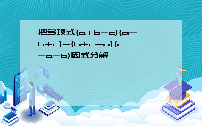 把多项式(a+b-c)(a-b+c)-(b+c-a)(c-a-b)因式分解