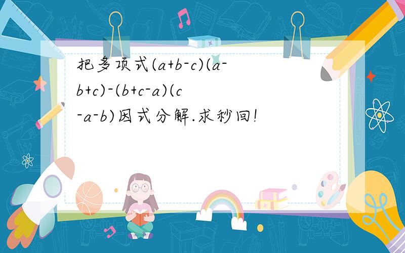 把多项式(a+b-c)(a-b+c)-(b+c-a)(c-a-b)因式分解.求秒回!