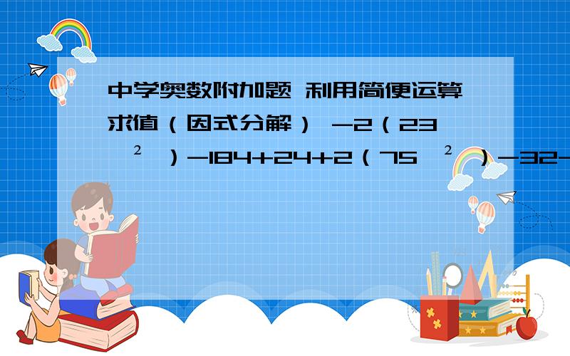 中学奥数附加题 利用简便运算求值（因式分解） -2（23*² ）-184+24+2（75*² ）-32-2（23*² ）-184+24+2（75*² ）-32最简便