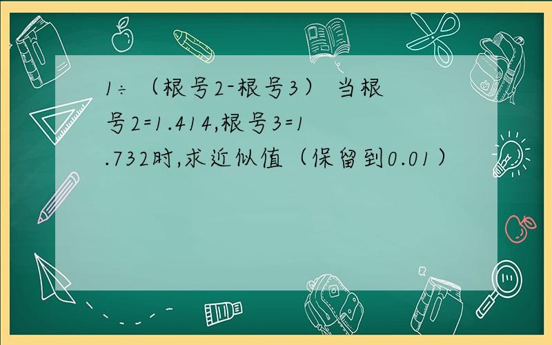 1÷（根号2-根号3） 当根号2=1.414,根号3=1.732时,求近似值（保留到0.01）