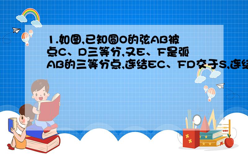 1.如图,已知圆O的弦AB被点C、D三等分,又E、F是弧AB的三等分点,连结EC、FD交于S,连结SA、SB,求证：∠ASB= ∠AOB.不好意思打错了。求证：3∠ASB= ∠AOB