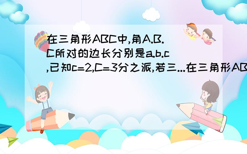 在三角形ABC中,角A.B.C所对的边长分别是a.b.c,已知c=2,C=3分之派,若三...在三角形ABC中,角A.B.C所对的边长分别是a.b.c,已知c=2,C=3分之派,若三角形ABC的面积等于跟号3,求a.）