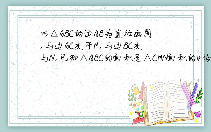 以△ABC的边AB为直径画圆,与边AC交于M,与边BC交与N,已知△ABC的面积是△CMN面积的4倍,△ABC中有一个内角的度数是另一个内角度数的2倍,求△ABC的三个内角的度数