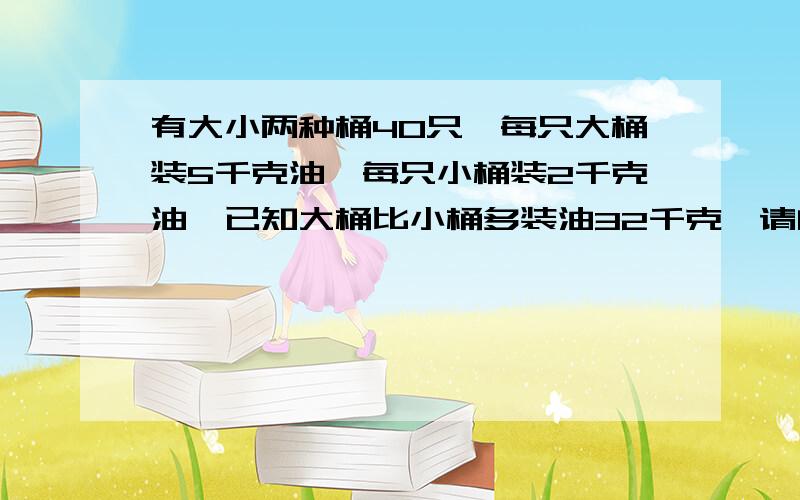 有大小两种桶40只,每只大桶装5千克油,每只小桶装2千克油,已知大桶比小桶多装油32千克,请问大桶和小桶各有多少只?