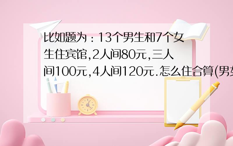 比如题为：13个男生和7个女生住宾馆,2人间80元,三人间100元,4人间120元.怎么住合算(男女分开住)?