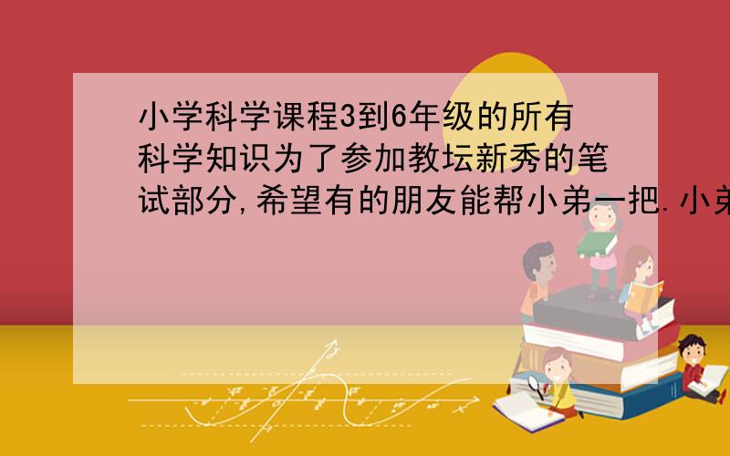 小学科学课程3到6年级的所有科学知识为了参加教坛新秀的笔试部分,希望有的朋友能帮小弟一把.小弟感觉自己的3到6年级关于课程中的知识不丰富.