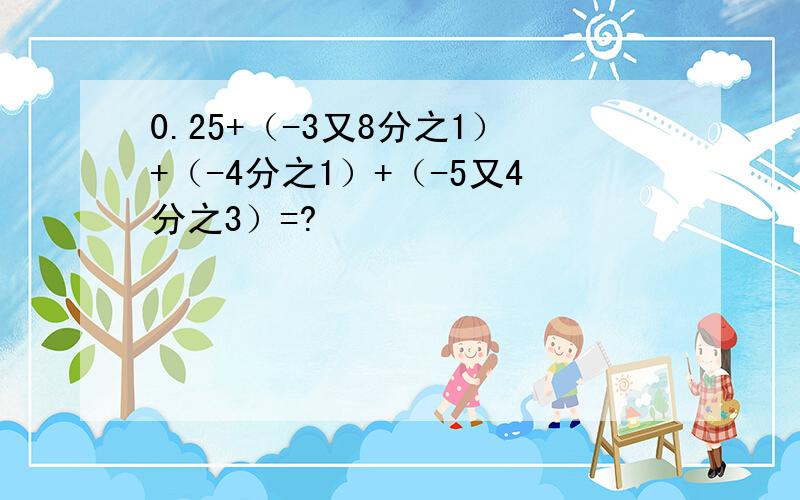 0.25+（-3又8分之1）+（-4分之1）+（-5又4分之3）=?