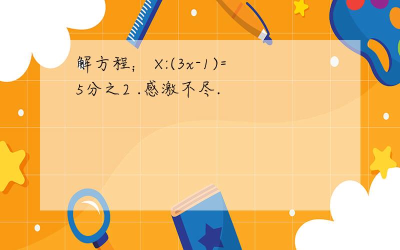 解方程； X:(3x-1)=5分之2 .感激不尽.