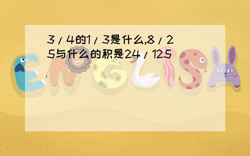 3/4的1/3是什么,8/25与什么的积是24/125