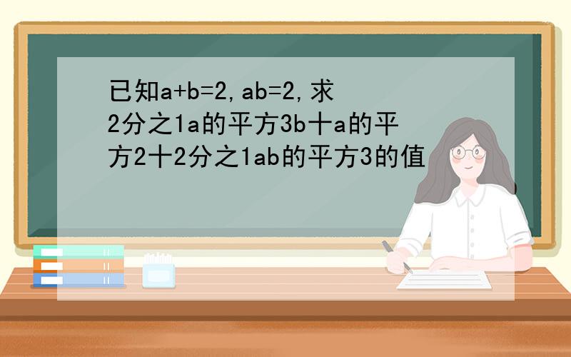 已知a+b=2,ab=2,求2分之1a的平方3b十a的平方2十2分之1ab的平方3的值