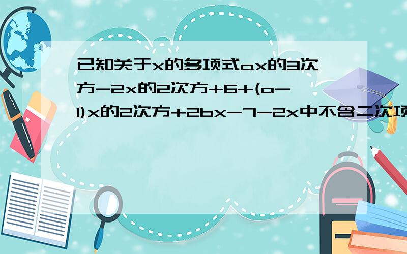 已知关于x的多项式ax的3次方-2x的2次方+6+(a-1)x的2次方+2bx-7-2x中不含二次项和一次项,求多项式4ab-{2ab的2次方-[-3a的2次方b-5(2ab的2次方-ab)]}的值