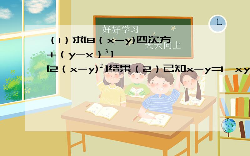 （1）求[8（x-y)四次方+（y-x）³]÷[2（x-y)²]结果（2）已知x-y=1,xy=2,求x³y-2x²y²+xy³的值