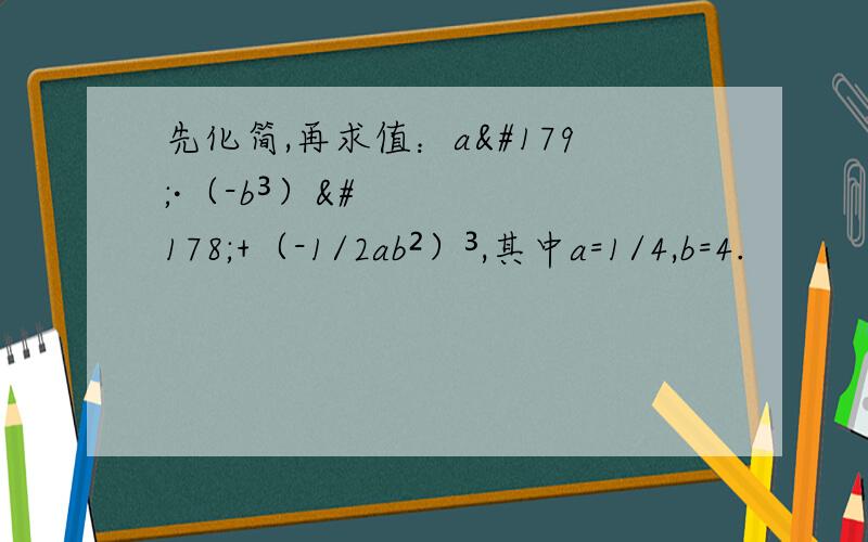 先化简,再求值：a³·（-b³）²+（-1/2ab²）³,其中a=1/4,b=4.