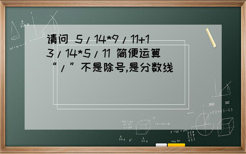 请问 5/14*9/11+13/14*5/11 简便运算“/”不是除号,是分数线