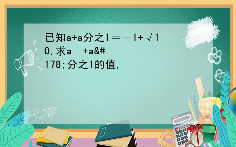 已知a+a分之1＝－1+√10,求a²+a²分之1的值,