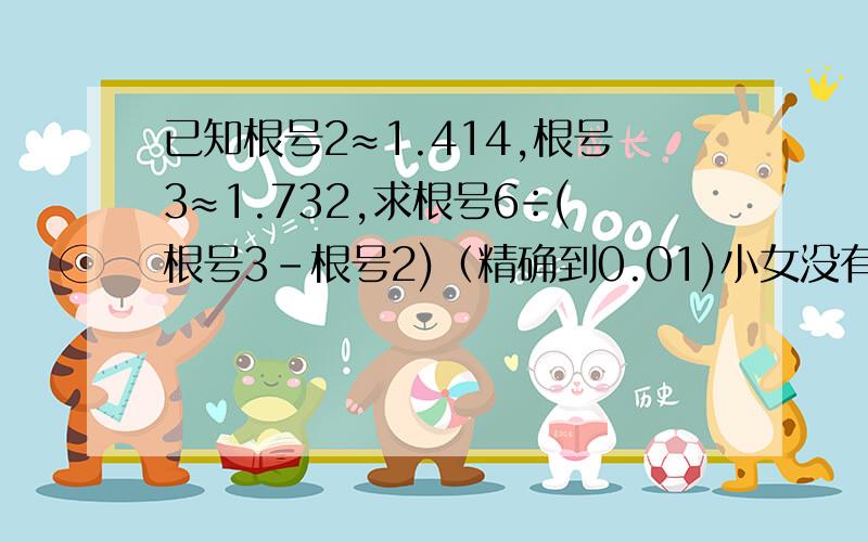 已知根号2≈1.414,根号3≈1.732,求根号6÷(根号3-根号2)（精确到0.01)小女没有分了但很着急,