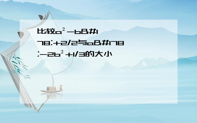 比较a²-b²+2/2与a²-2b²+1/3的大小