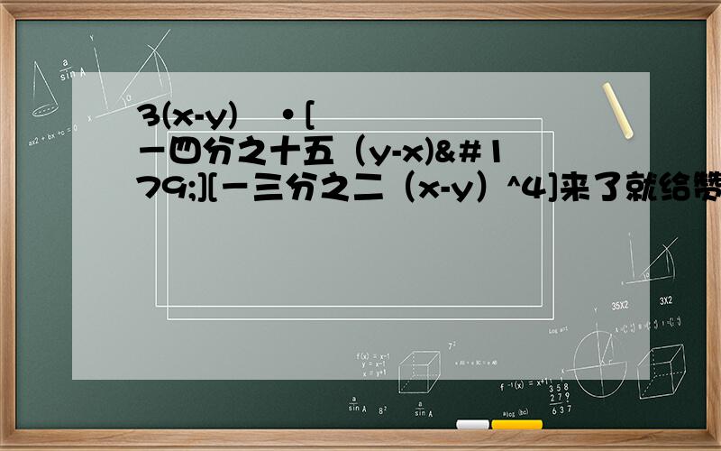 3(x-y)²·[－四分之十五（y-x)³][－三分之二（x-y）^4]来了就给赞!沙发给最佳!