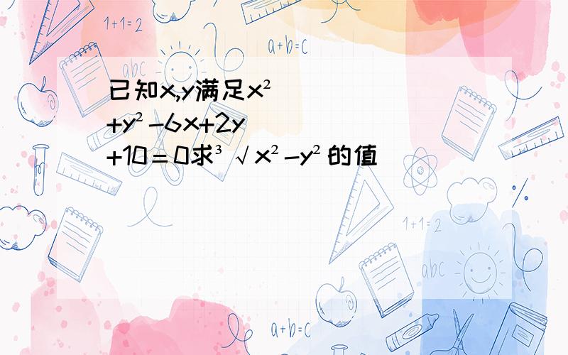 已知x,y满足x²+y²-6x+2y+10＝0求³√x²-y²的值