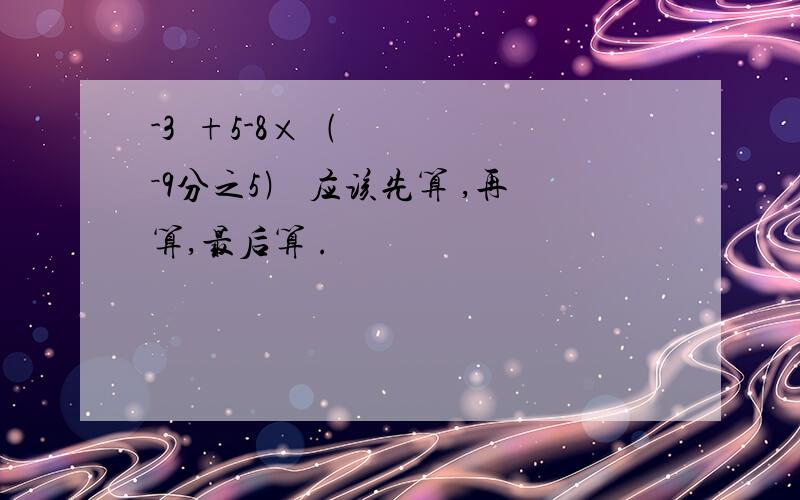 -3²+5-8×﹙－9分之5﹚ 应该先算 ,再算,最后算 .