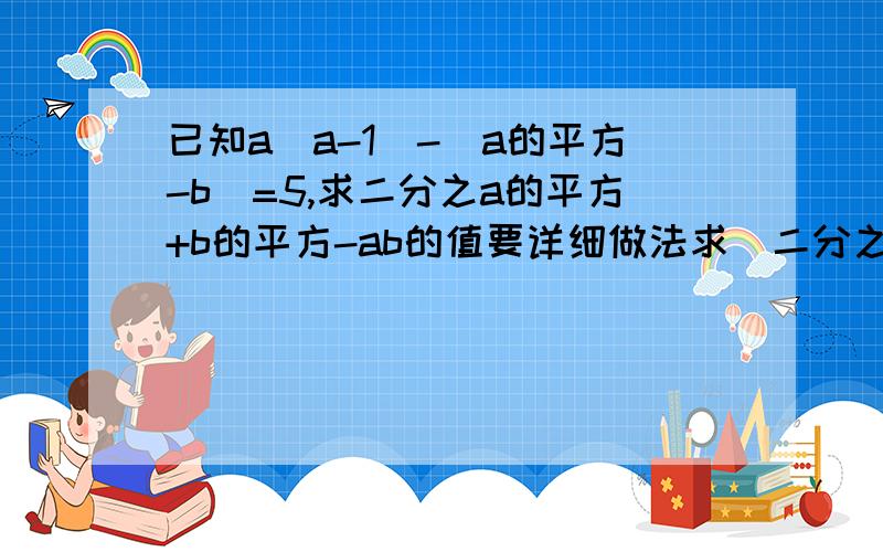 已知a（a-1）-（a的平方-b）=5,求二分之a的平方+b的平方-ab的值要详细做法求（二分之a的平方+b的平方）-ab的值