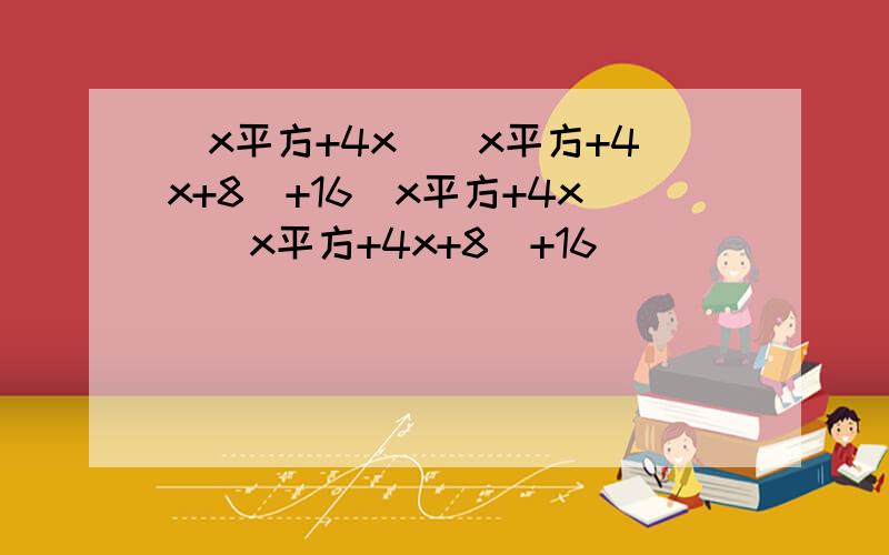 (x平方+4x)(x平方+4x+8)+16（x平方+4x)（x平方+4x+8)+16