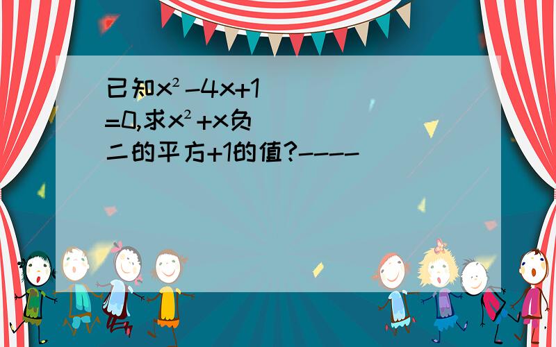 已知x²-4x+1=0,求x²+x负二的平方+1的值?----