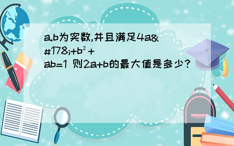 a.b为实数,并且满足4a²+b²+ab=1 则2a+b的最大值是多少?