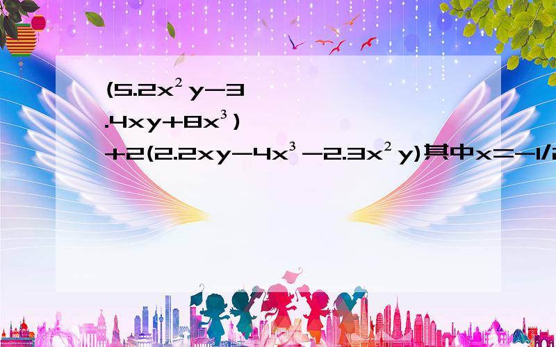 (5.2x²y-3.4xy+8x³)+2(2.2xy-4x³-2.3x²y)其中x=-1/2,y=5