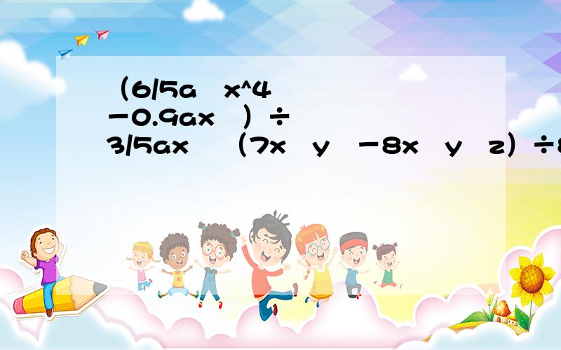 （6/5a³x^4－0.9ax³）÷3/5ax³ （7x²y³－8x³y²z）÷8x²y²