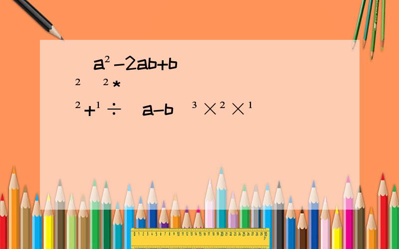 (a²-2ab+b²)²*²+¹÷(a-b)³×²×¹