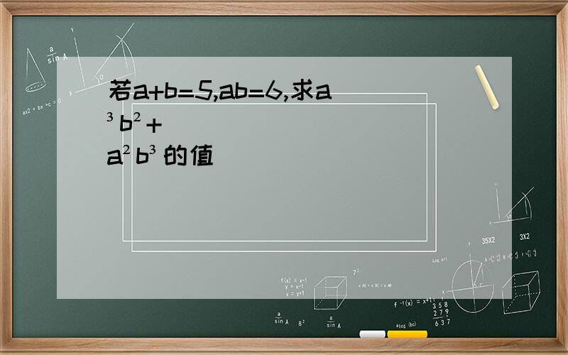 若a+b=5,ab=6,求a³b²+a²b³的值