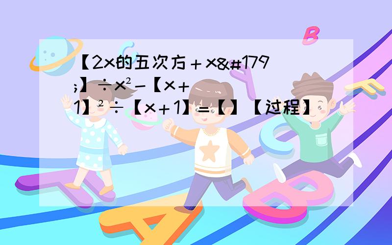 【2x的五次方＋x³】÷x²-【x＋1】²÷【x＋1】=【】【过程】