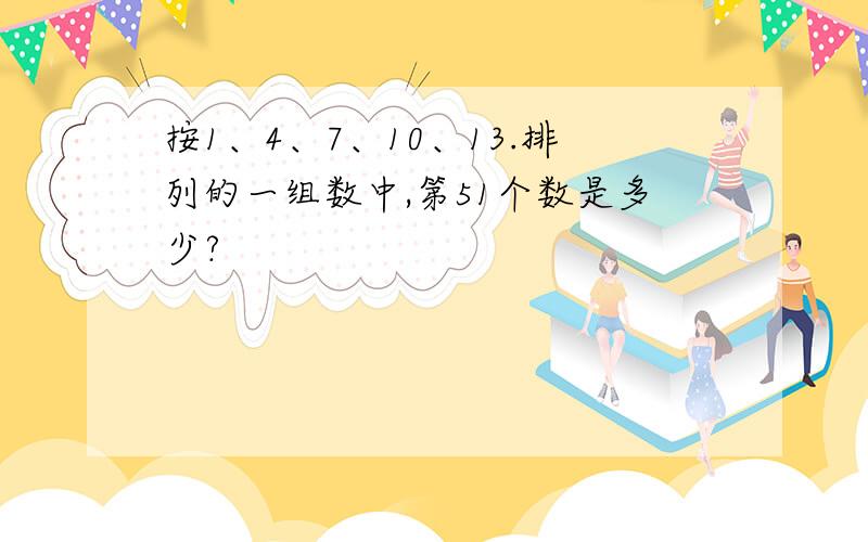 按1、4、7、10、13.排列的一组数中,第51个数是多少?