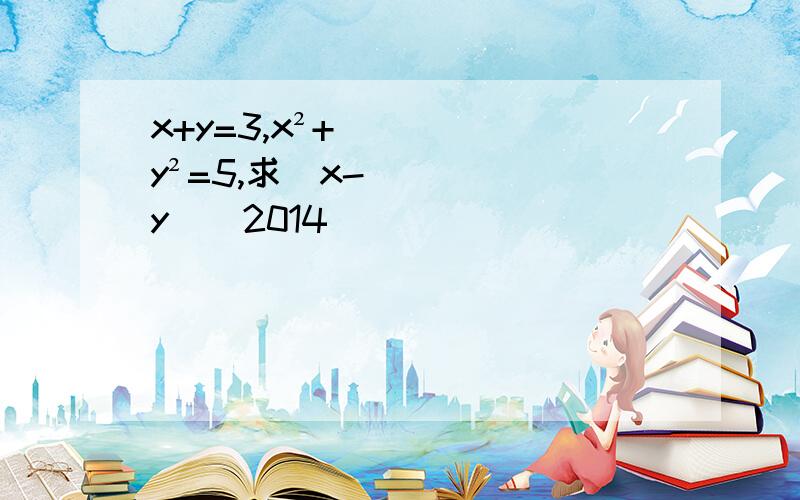 x+y=3,x²+y²=5,求(x-y）^2014