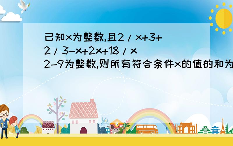 已知x为整数,且2/x+3+2/3-x+2x+18/x^2-9为整数,则所有符合条件x的值的和为?