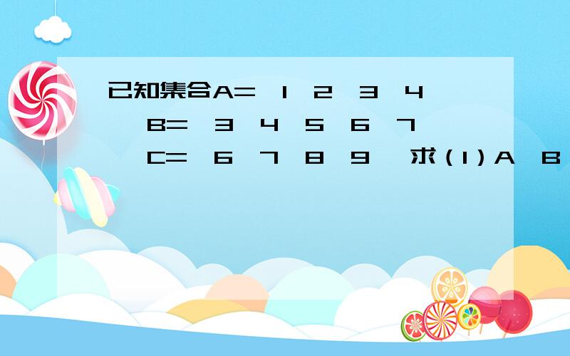 已知集合A=｛1,2,3,4｝ B=｛3,4,5,6,7｝ C=｛6,7,8,9｝ 求（1）A∩B A∩B∩C （2）A∪B A∪B∪C已知集合A=｛1,2,3,4｝ B=｛3,4,5,6,7｝ C=｛6,7,8,9｝求（1）A∩B    A∩B∩C    （2）A∪B   A∪B∪C