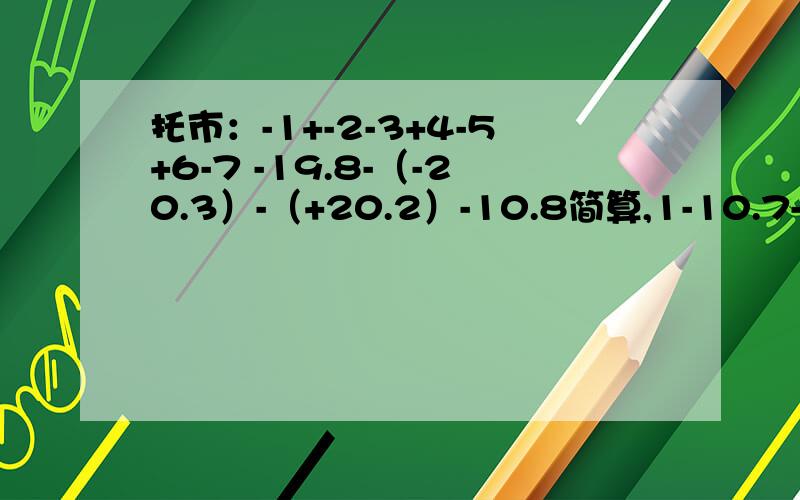 托市：-1+-2-3+4-5+6-7 -19.8-（-20.3）-（+20.2）-10.8简算,1-10.7-(-22.9)-|-10分之23|