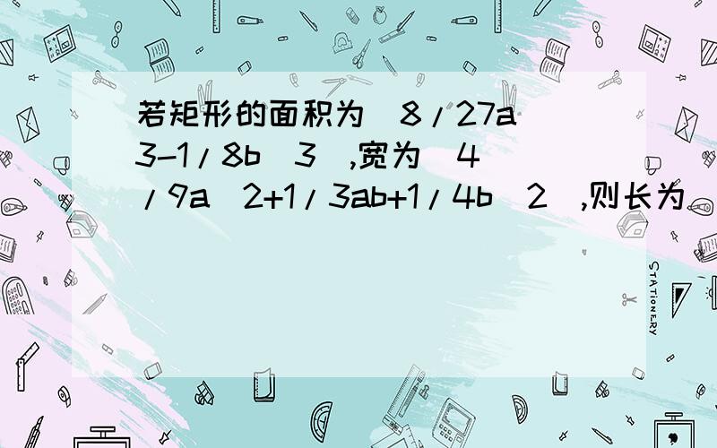 若矩形的面积为(8/27a^3-1/8b^3),宽为(4/9a^2+1/3ab+1/4b^2),则长为