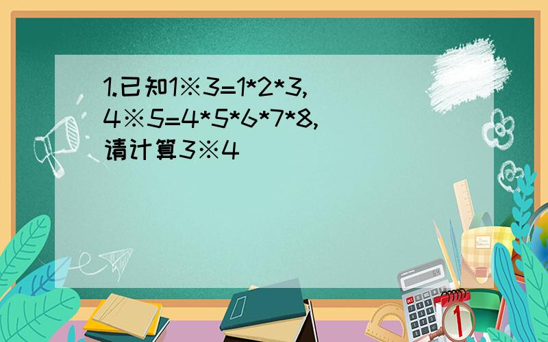 1.已知1※3=1*2*3,4※5=4*5*6*7*8,请计算3※4