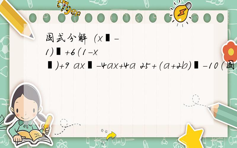 因式分解 （x²-1）²+6（1-x²）+9 ax²-4ax+4a 25+(a+2b)²-10（因式分解 （x²-1）²+6（1-x²）+9 ax²-4ax+4a 25+(a+2b)²-10（a+2b）