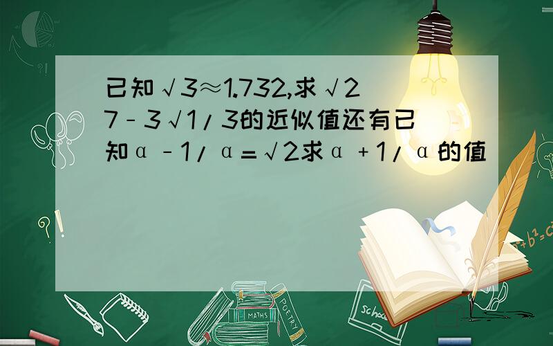 已知√3≈1.732,求√27﹣3√1/3的近似值还有已知α﹣1/α=√2求α﹢1/α的值