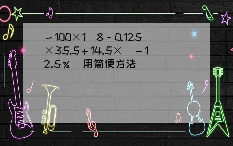 －100×1／8﹣0.125×35.5＋14.5×（－12.5％）用简便方法