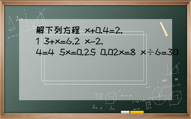 解下列方程 x+0.4=2.1 3+x=6.2 x-2.4=4 5x=0.25 0.02x=8 x÷6=30