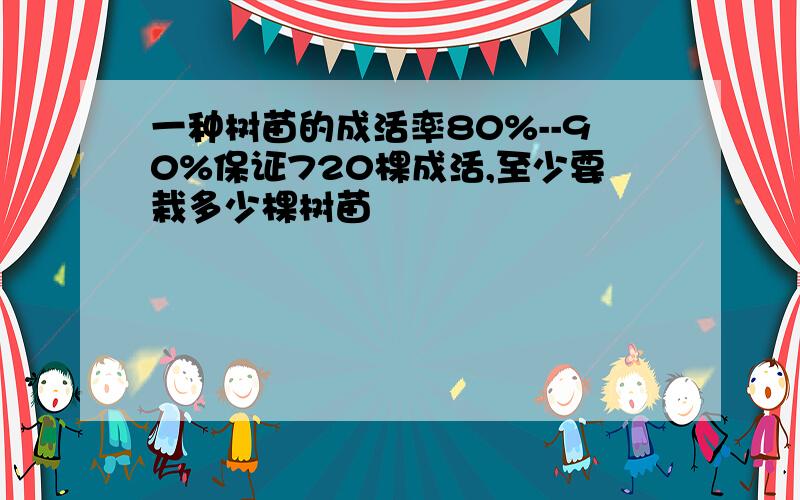 一种树苗的成活率80%--90%保证720棵成活,至少要栽多少棵树苗