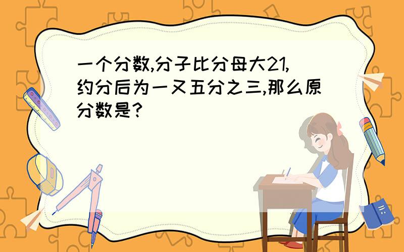 一个分数,分子比分母大21,约分后为一又五分之三,那么原分数是?