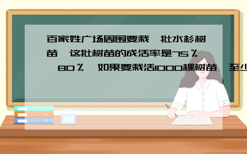 百家姓广场周围要栽一批水杉树苗,这批树苗的成活率是75％—80％,如果要栽活1000棵树苗,至少要载种多少棵?求解答