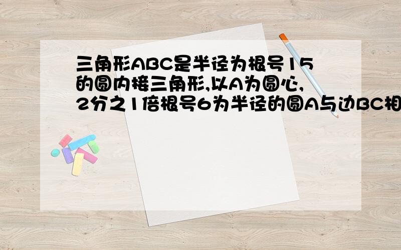 三角形ABC是半径为根号15的圆内接三角形,以A为圆心,2分之1倍根号6为半径的圆A与边BC相切与D点,则AB*AC的值为（）A.1.5倍根号10 B.4 C.二分之一倍根号5 D.三倍根号10