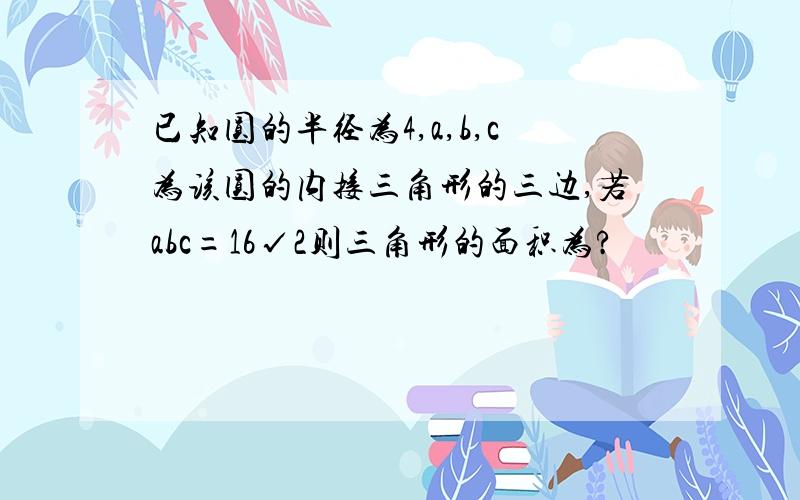 已知圆的半径为4,a,b,c为该圆的内接三角形的三边,若abc=16√2则三角形的面积为?