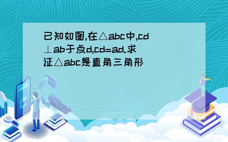 已知如图,在△abc中,cd⊥ab于点d,cd=ad.求证△abc是直角三角形